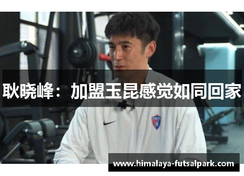 耿晓峰：加盟玉昆感觉如同回家